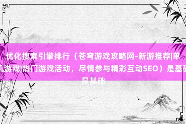 优化搜索引擎排行（苍穹游戏攻略网-新游推荐|单机游戏|热门游戏活动，尽情参与精彩互动SEO）是基础