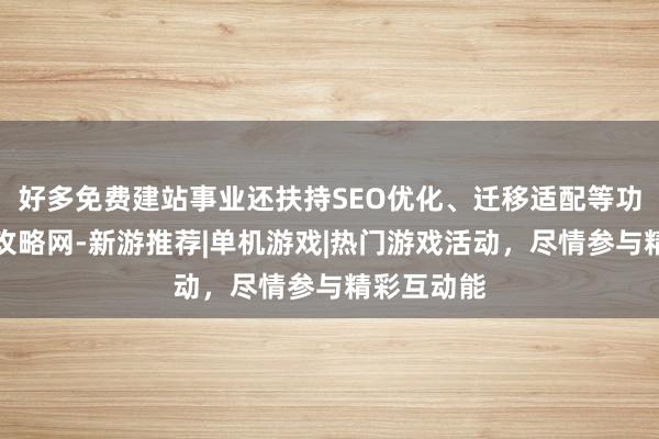 好多免费建站事业还扶持SEO优化、迁移适配等功苍穹游戏攻略网-新游推荐|单机游戏|热门游戏活动，尽情参与精彩互动能