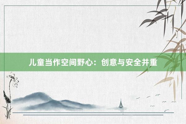 儿童当作空间野心：创意与安全并重